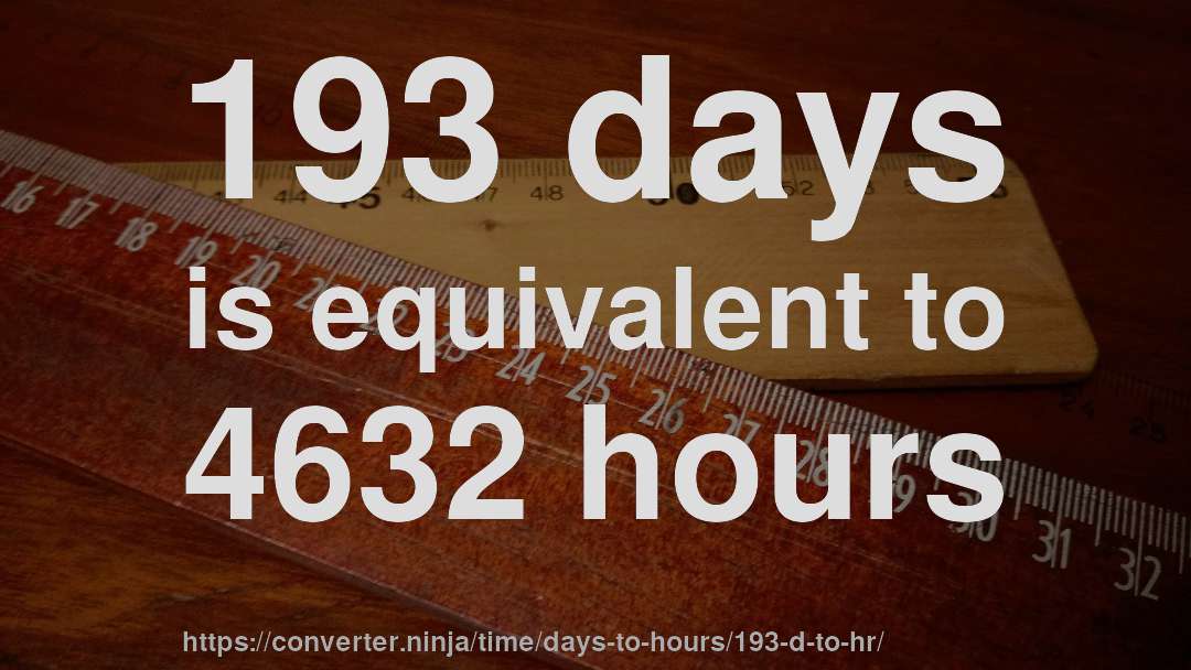 193 days is equivalent to 4632 hours