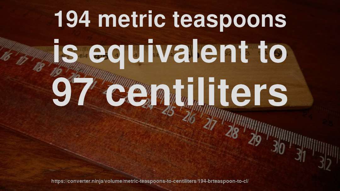 194 metric teaspoons is equivalent to 97 centiliters