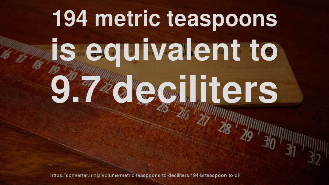 194 metric teaspoons is equivalent to 9.7 deciliters