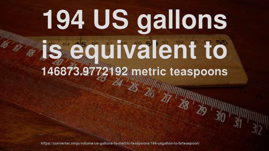 194 US gallons is equivalent to 146873.9772192 metric teaspoons
