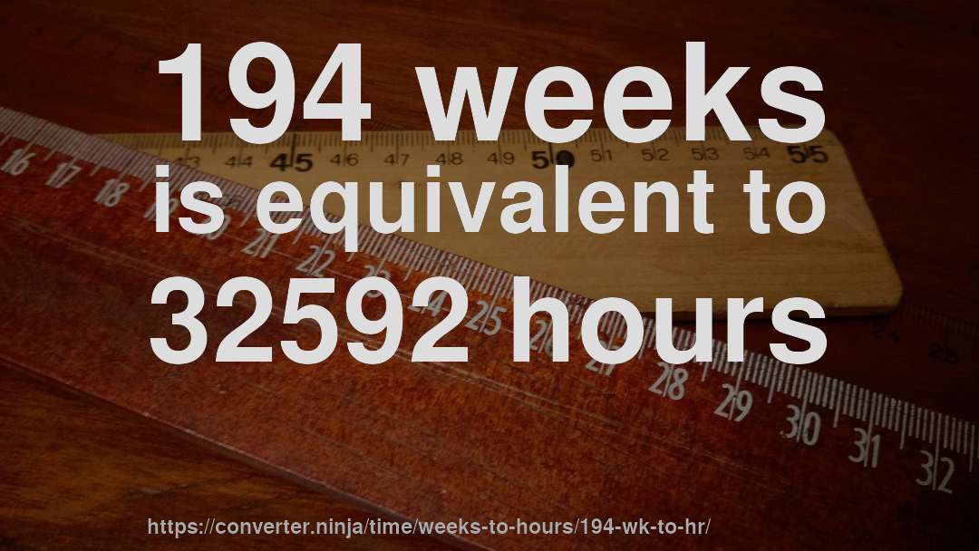 194 weeks is equivalent to 32592 hours
