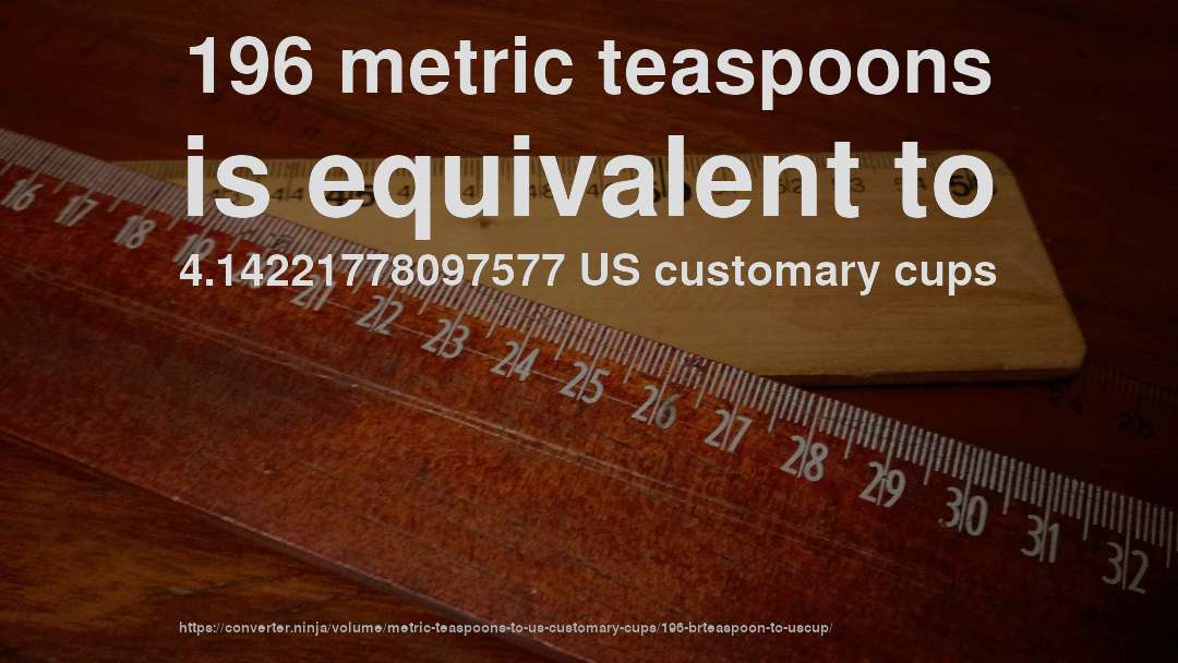 196 metric teaspoons is equivalent to 4.14221778097577 US customary cups