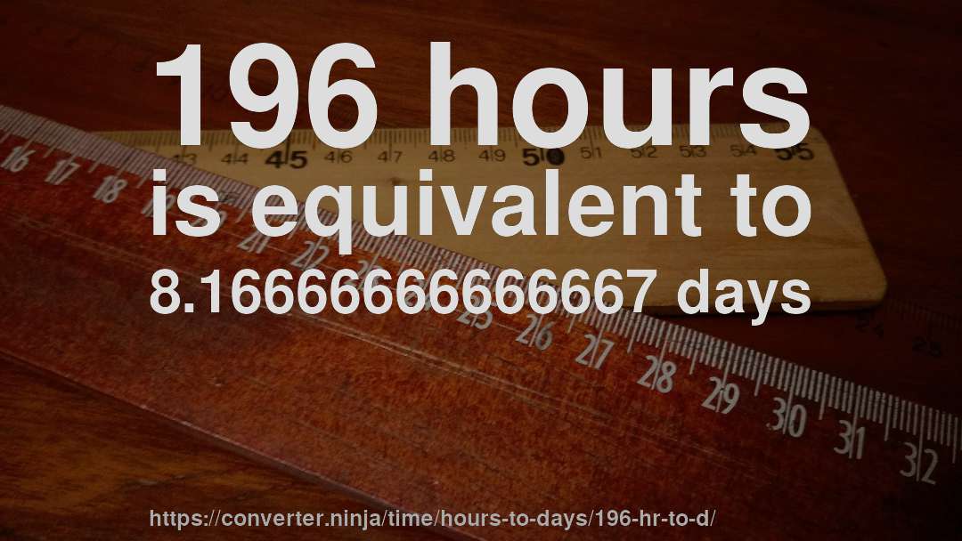 196 hours is equivalent to 8.16666666666667 days