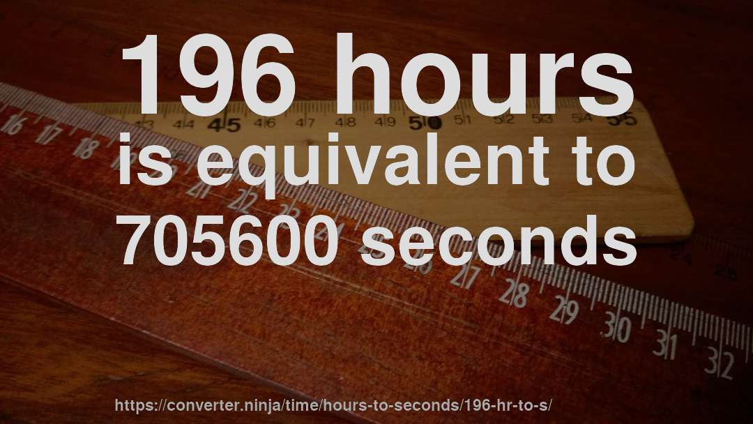 196 hours is equivalent to 705600 seconds