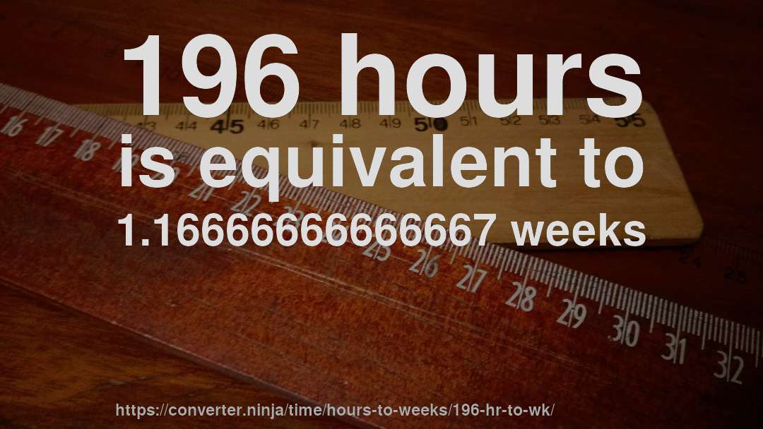 196 hours is equivalent to 1.16666666666667 weeks
