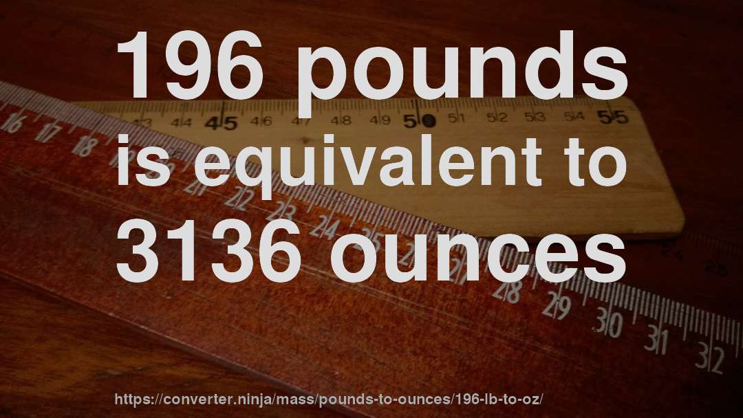 196 pounds is equivalent to 3136 ounces