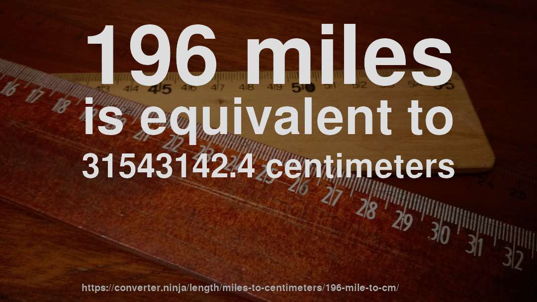 196 miles is equivalent to 31543142.4 centimeters