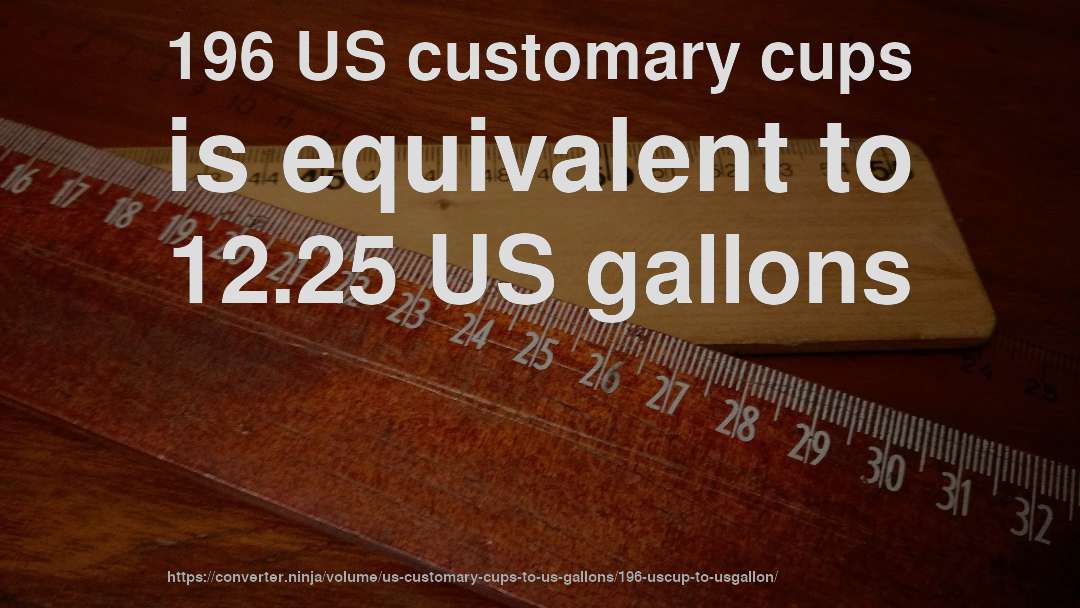 196 US customary cups is equivalent to 12.25 US gallons