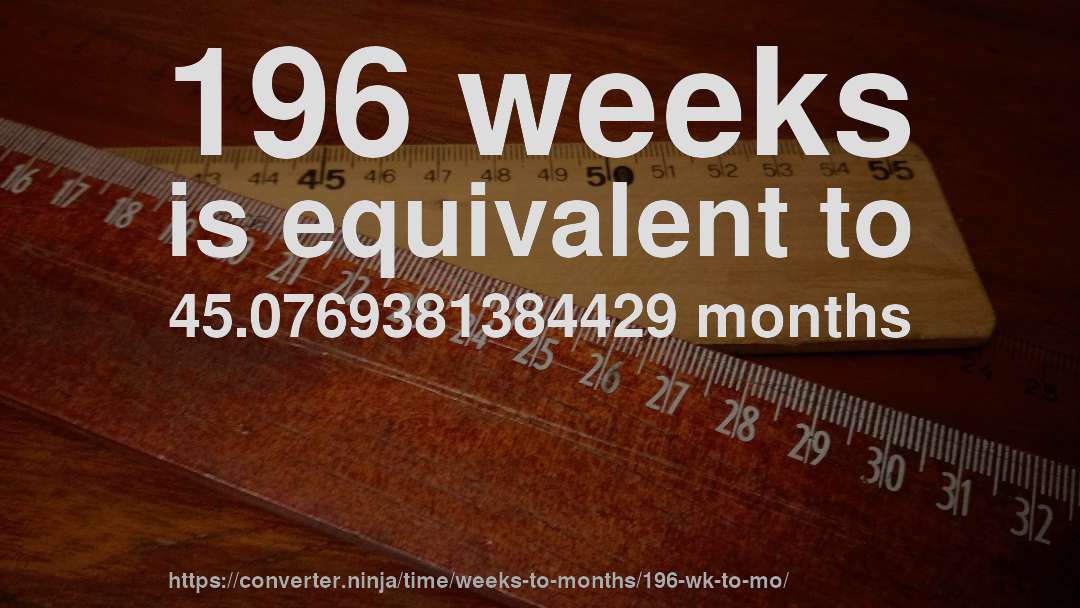 196 weeks is equivalent to 45.0769381384429 months