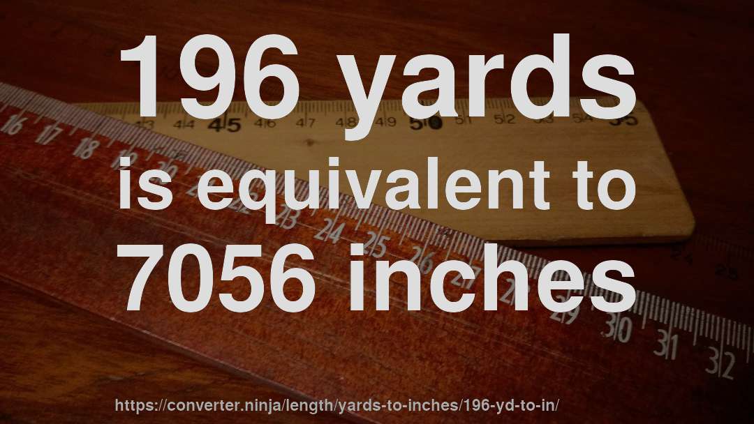 196 yards is equivalent to 7056 inches
