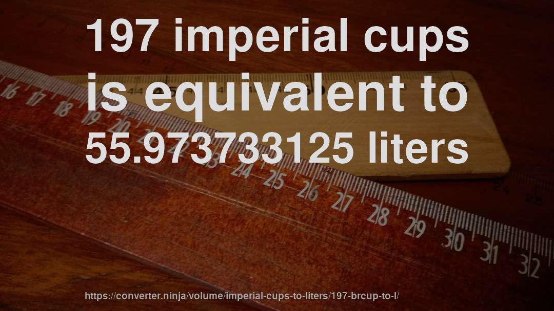 197 imperial cups is equivalent to 55.973733125 liters