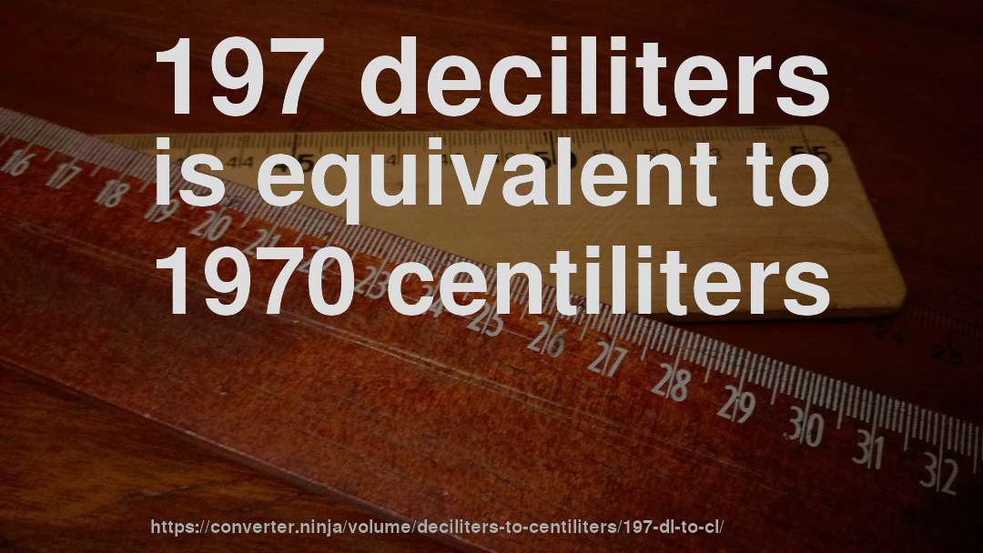 197 deciliters is equivalent to 1970 centiliters