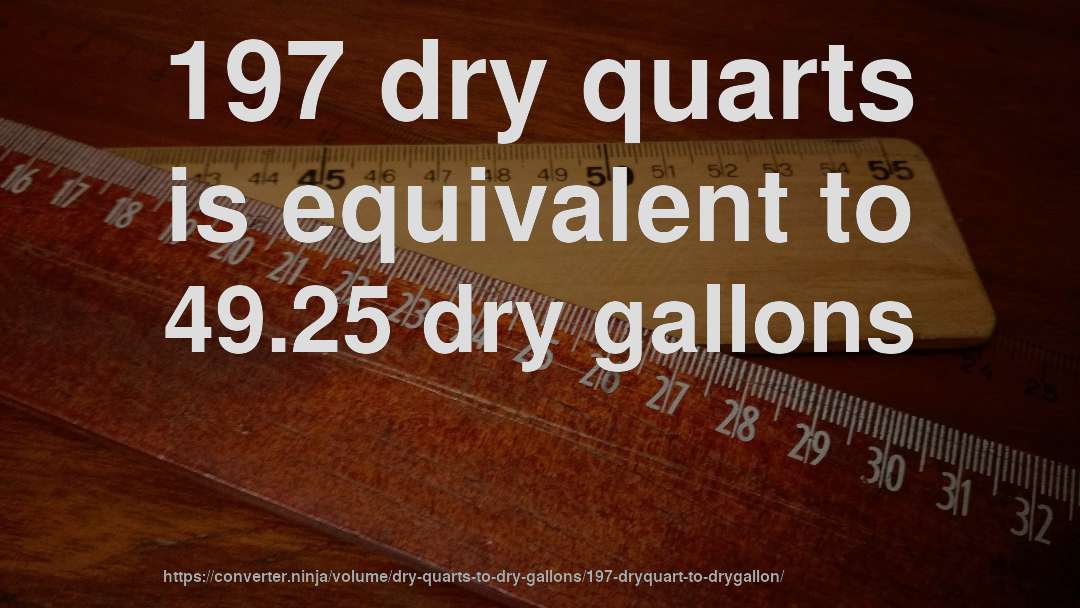 197 dry quarts is equivalent to 49.25 dry gallons