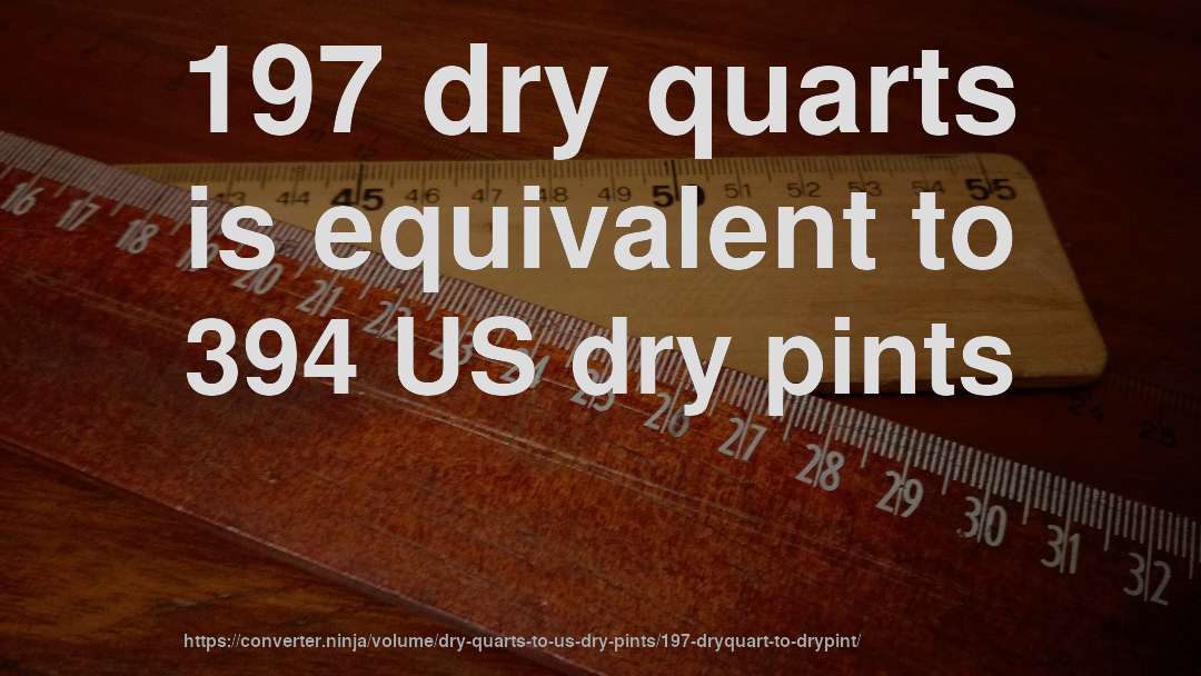197 dry quarts is equivalent to 394 US dry pints