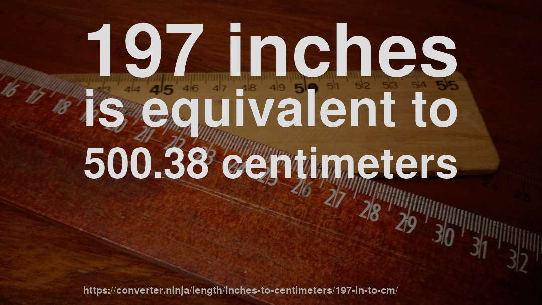 197 inches is equivalent to 500.38 centimeters