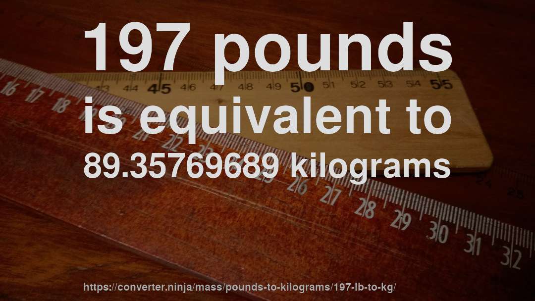 197 pounds is equivalent to 89.35769689 kilograms