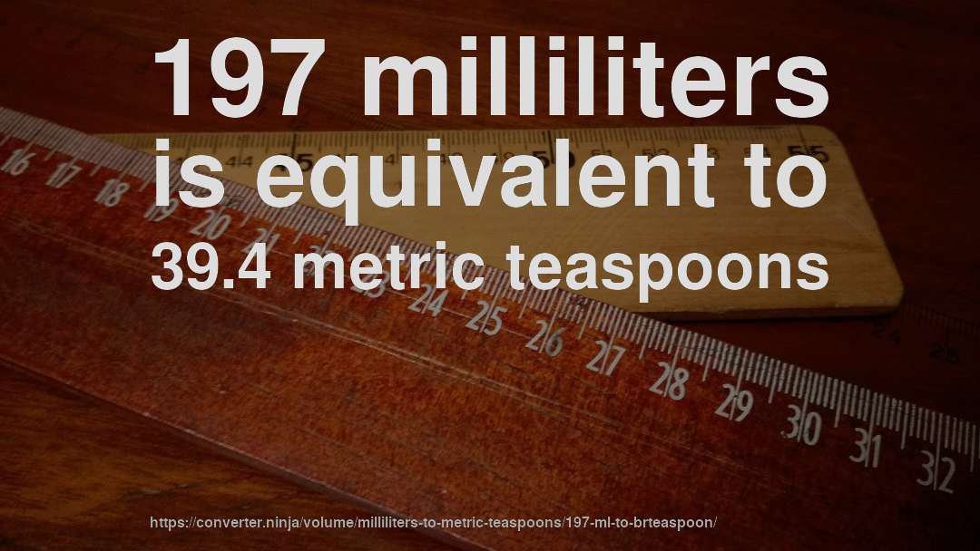 197 milliliters is equivalent to 39.4 metric teaspoons