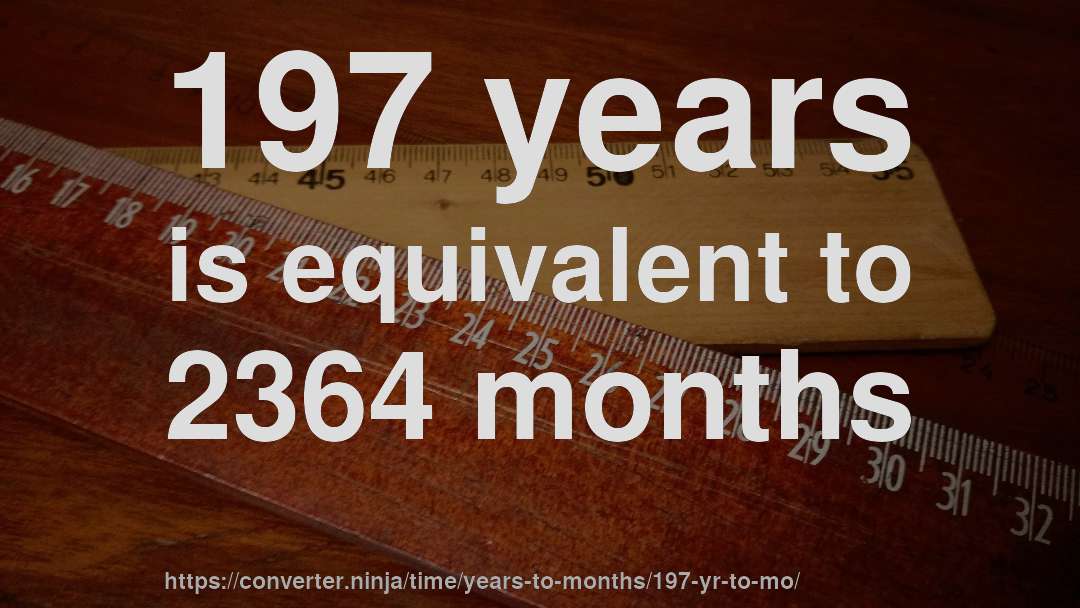197 years is equivalent to 2364 months