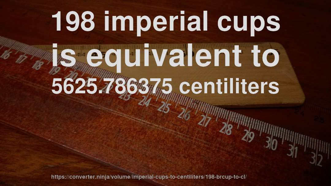 198 imperial cups is equivalent to 5625.786375 centiliters
