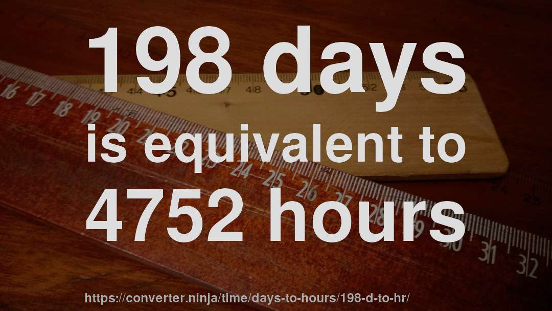 198 days is equivalent to 4752 hours