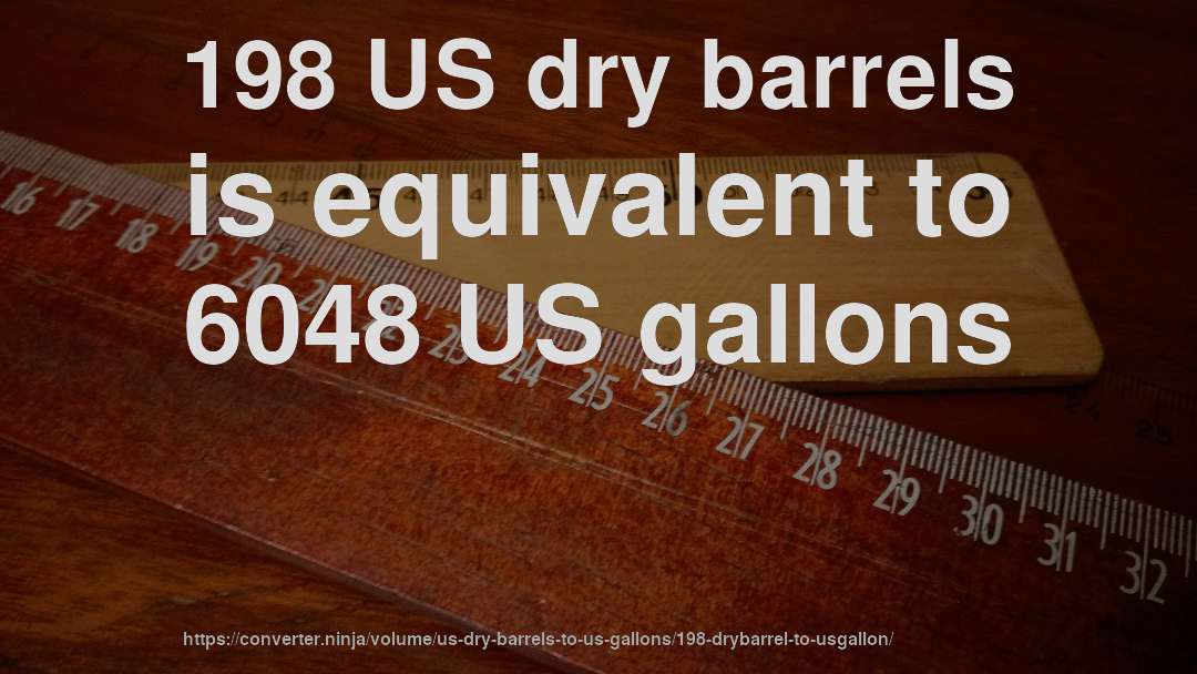198 US dry barrels is equivalent to 6048 US gallons