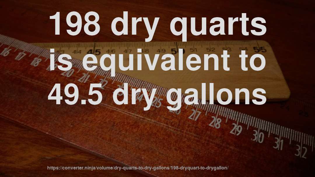 198 dry quarts is equivalent to 49.5 dry gallons