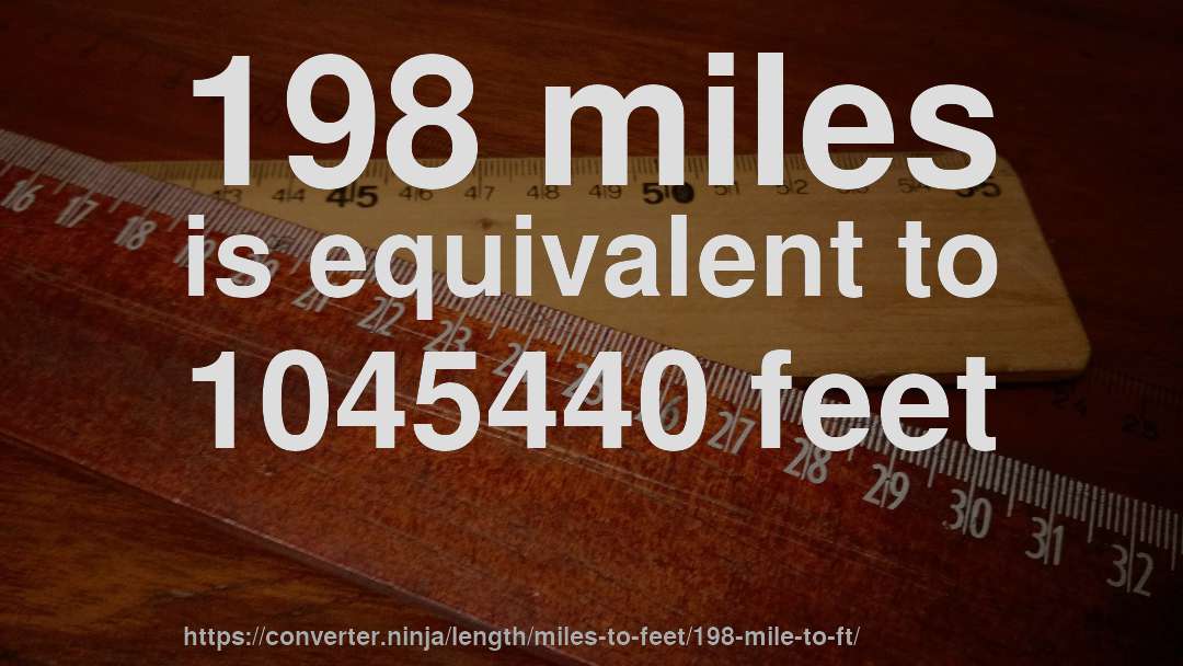 198 miles is equivalent to 1045440 feet