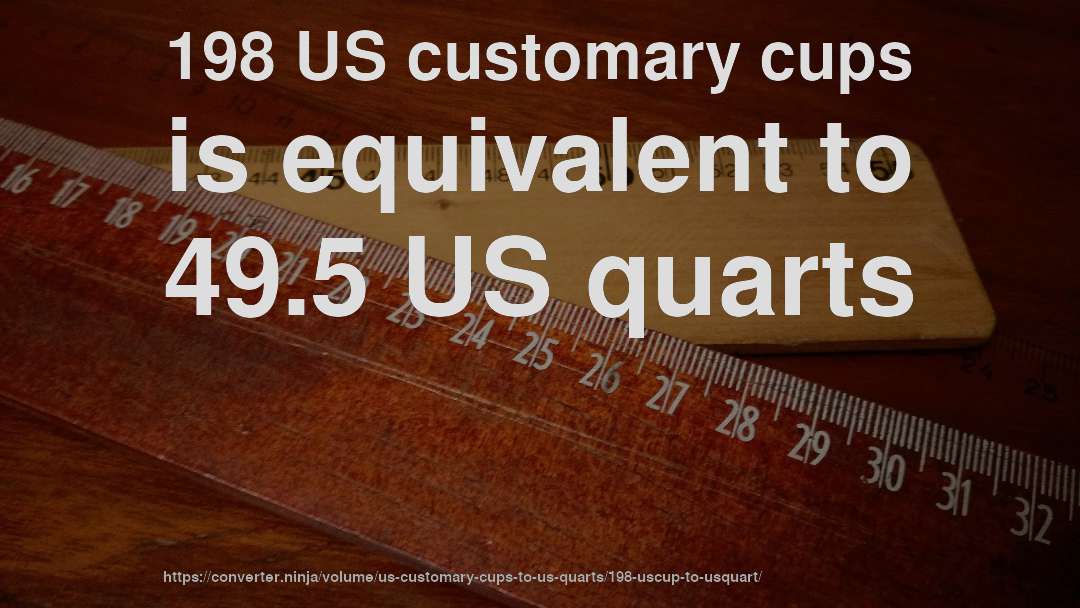 198 US customary cups is equivalent to 49.5 US quarts