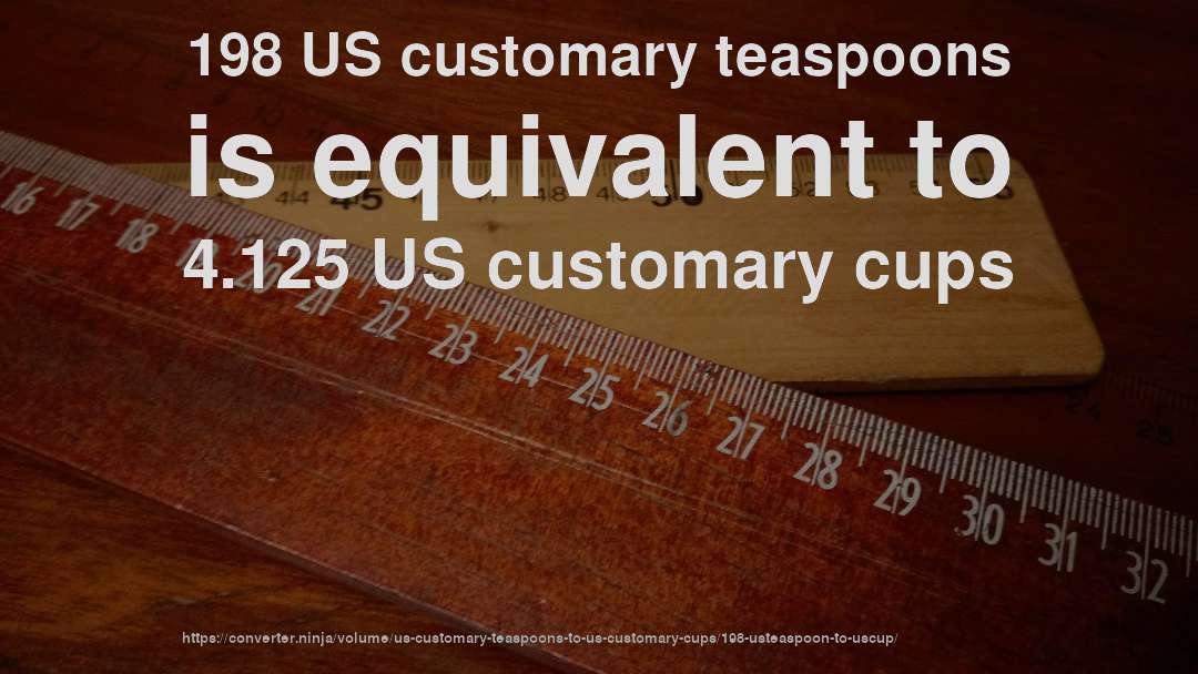 198 US customary teaspoons is equivalent to 4.125 US customary cups