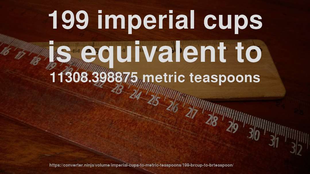 199 imperial cups is equivalent to 11308.398875 metric teaspoons