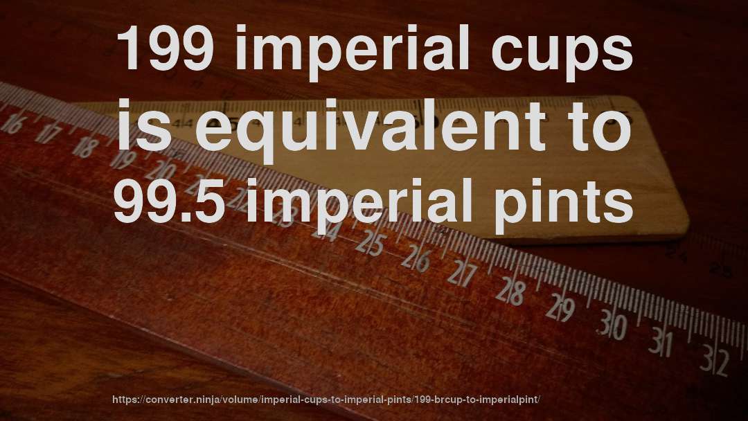 199 imperial cups is equivalent to 99.5 imperial pints