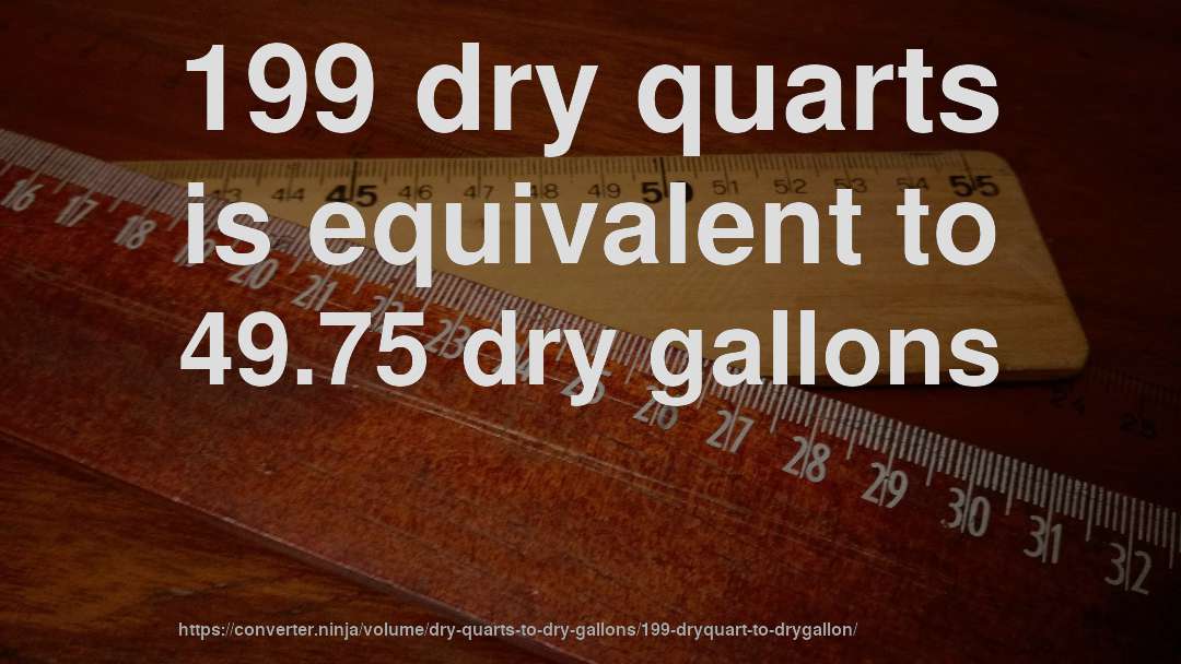 199 dry quarts is equivalent to 49.75 dry gallons