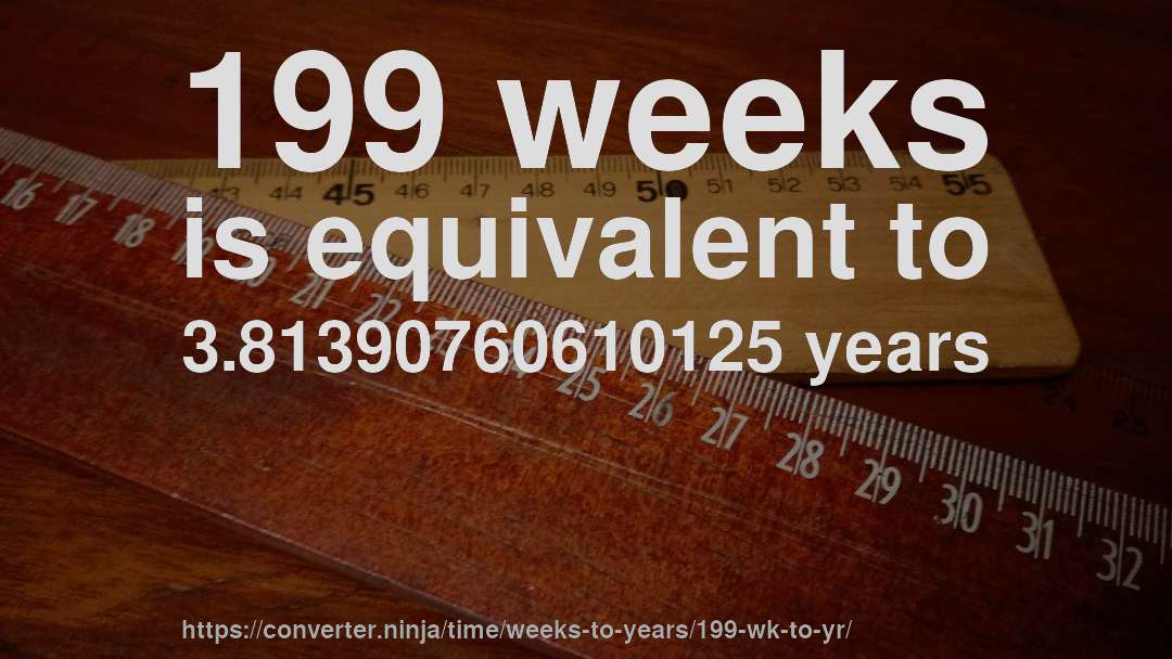 199 weeks is equivalent to 3.81390760610125 years