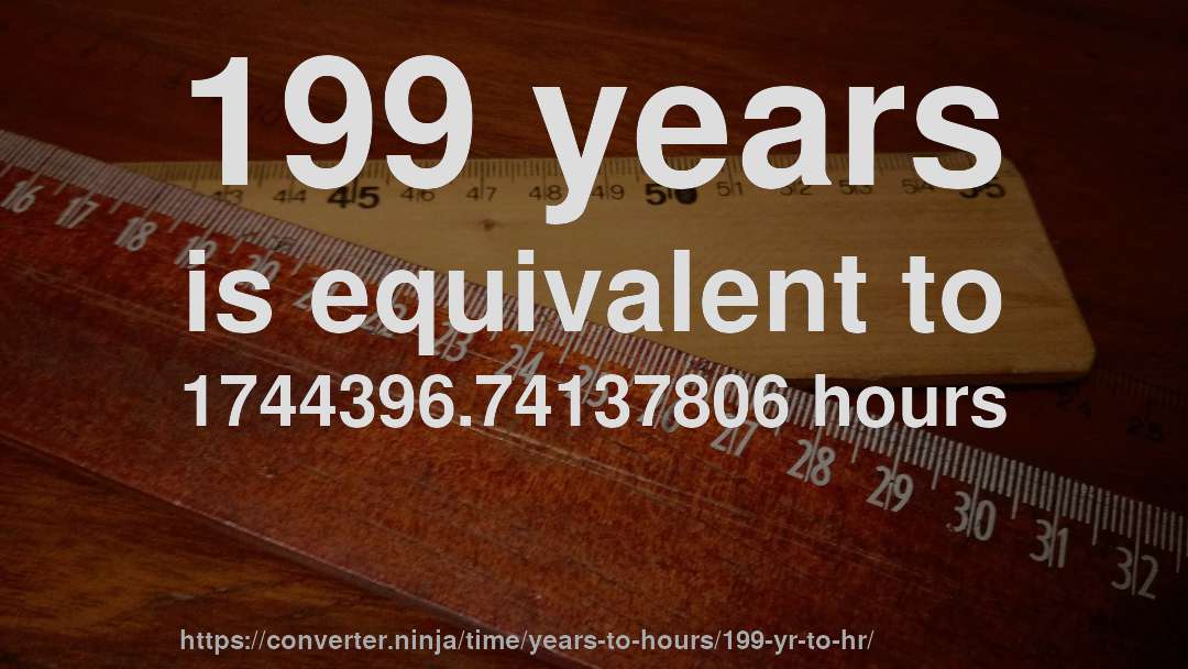 199 years is equivalent to 1744396.74137806 hours