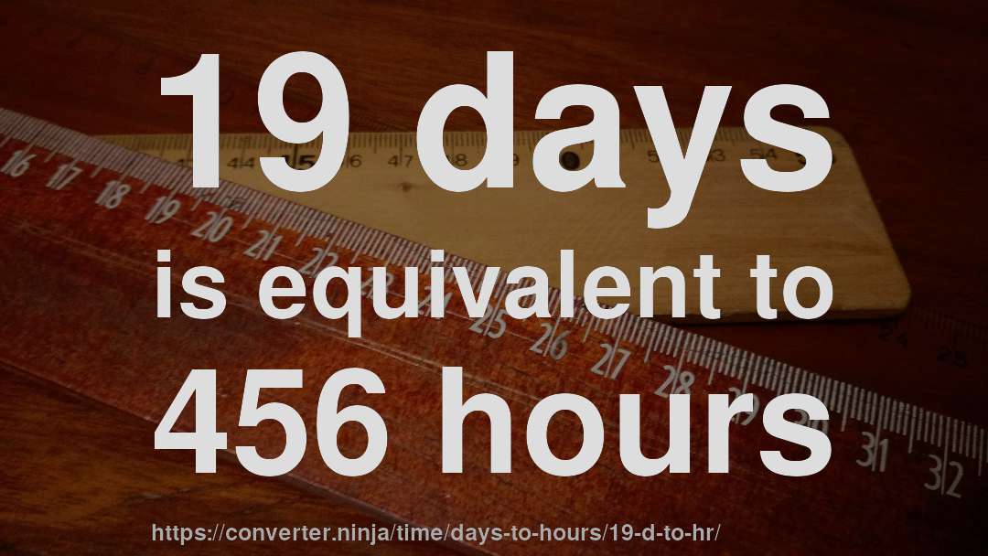 19 days is equivalent to 456 hours