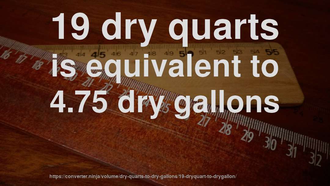 19 dry quarts is equivalent to 4.75 dry gallons