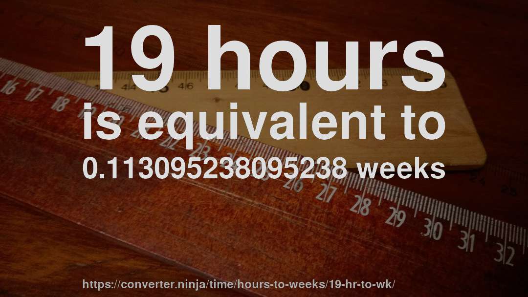 19 hours is equivalent to 0.113095238095238 weeks