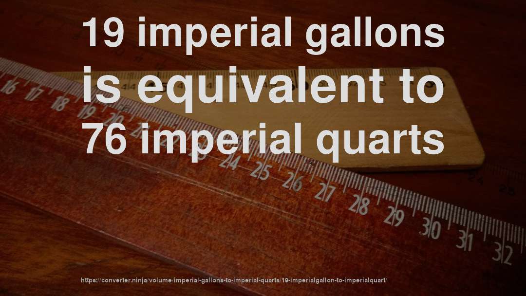 19 imperial gallons is equivalent to 76 imperial quarts