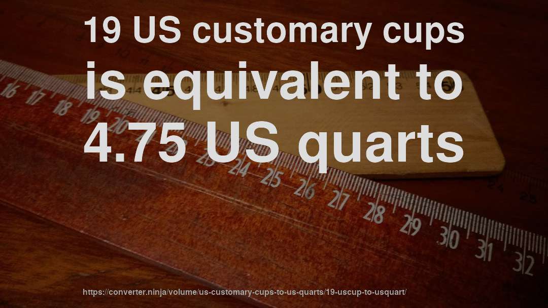 19 US customary cups is equivalent to 4.75 US quarts
