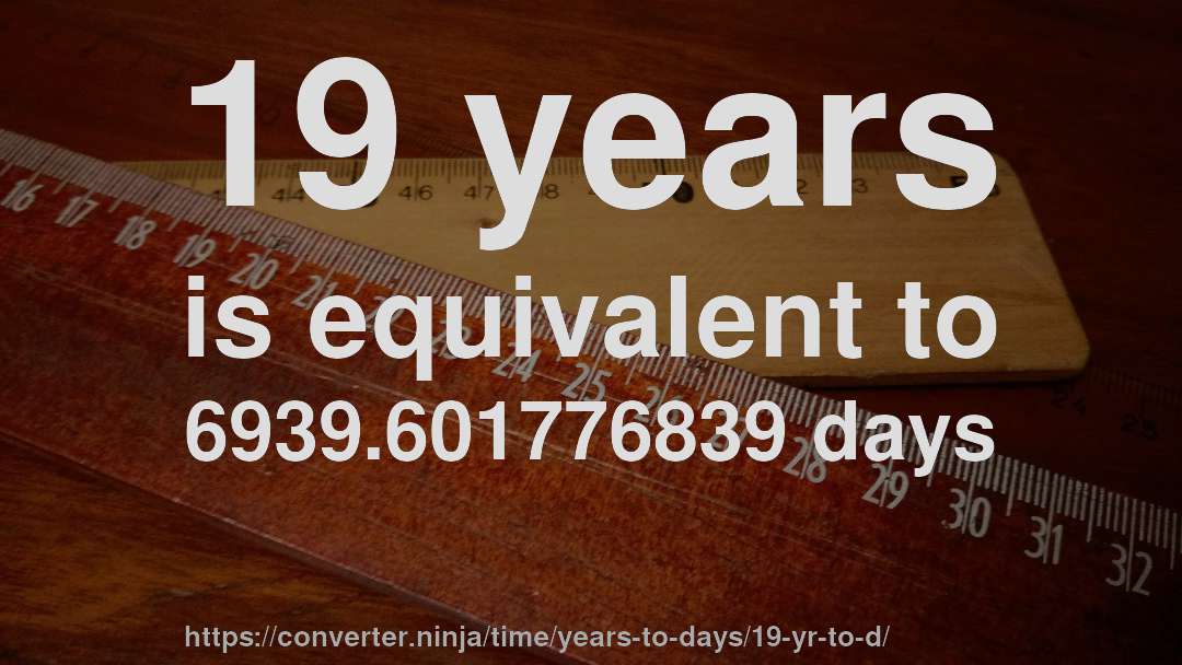 19 years is equivalent to 6939.601776839 days