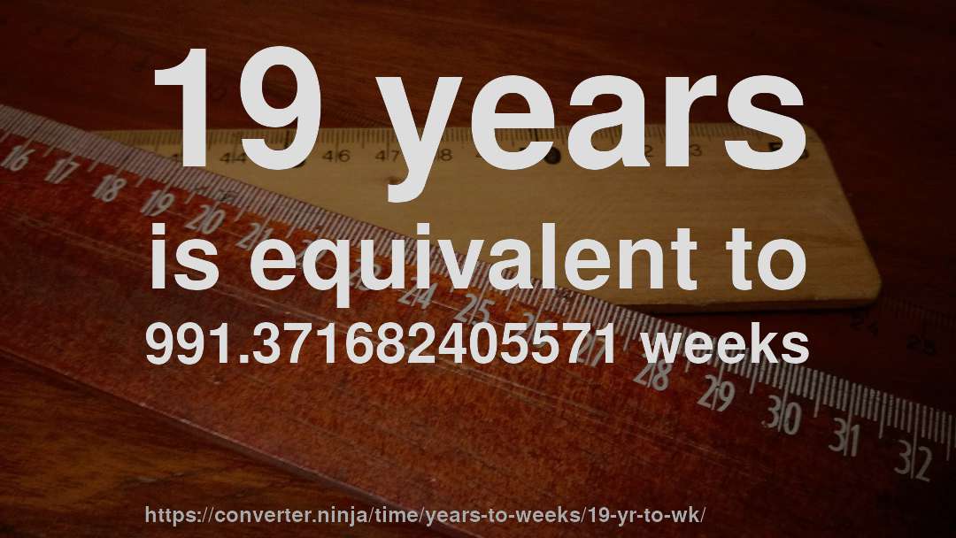 19 years is equivalent to 991.371682405571 weeks