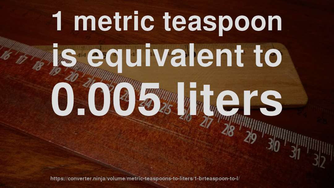1 metric teaspoon is equivalent to 0.005 liters