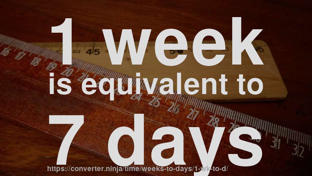 1 week is equivalent to 7 days