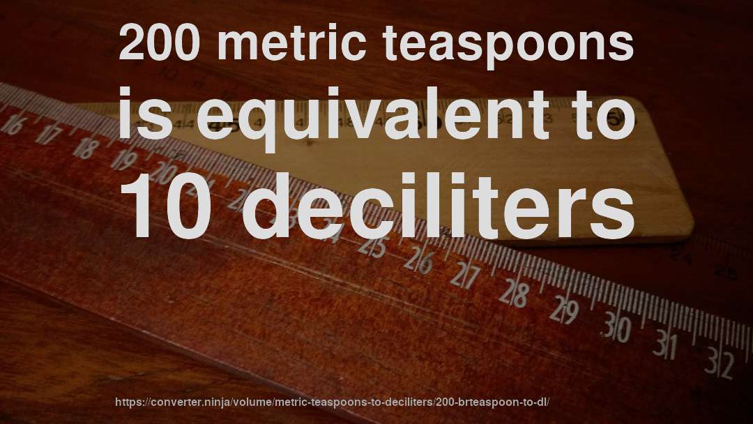 200 metric teaspoons is equivalent to 10 deciliters