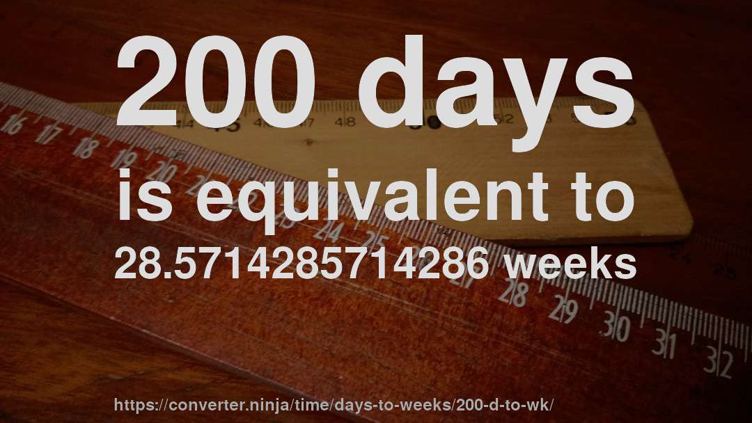 200 days is equivalent to 28.5714285714286 weeks