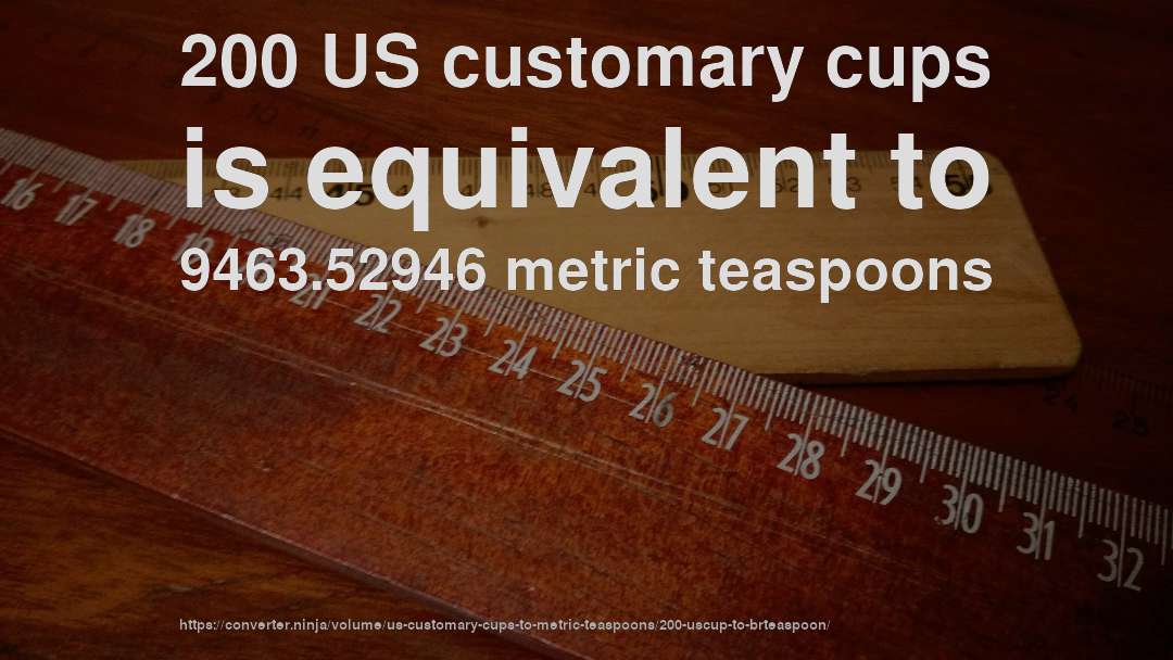 200 US customary cups is equivalent to 9463.52946 metric teaspoons
