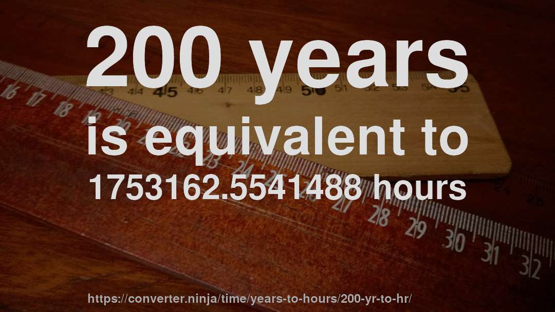 200 years is equivalent to 1753162.5541488 hours