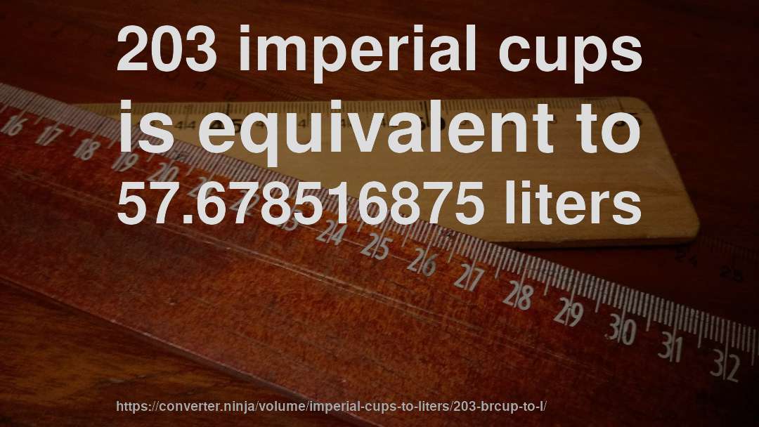 203 imperial cups is equivalent to 57.678516875 liters