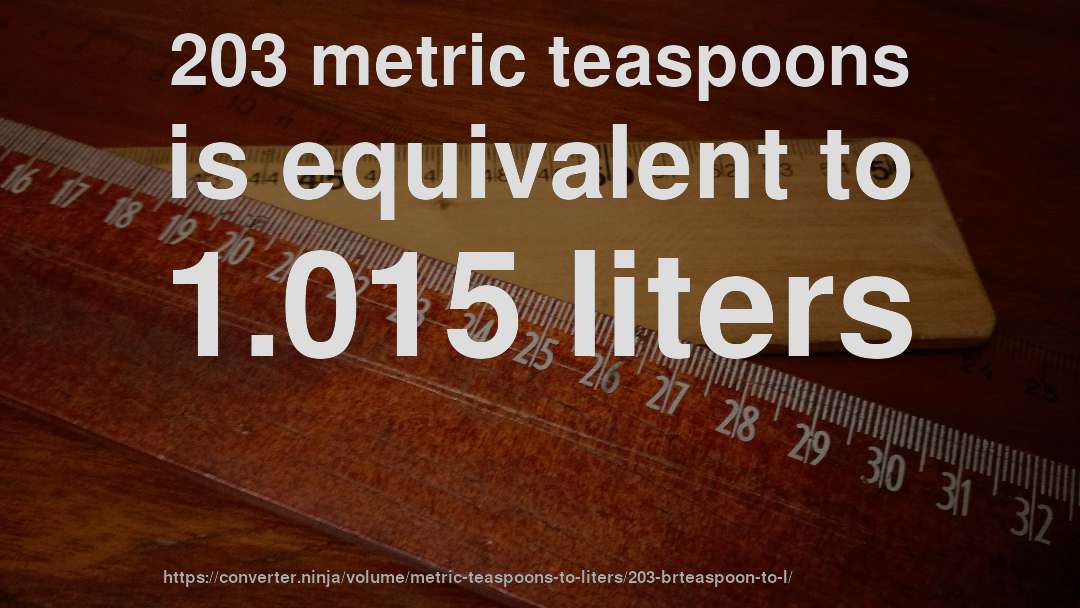 203 metric teaspoons is equivalent to 1.015 liters