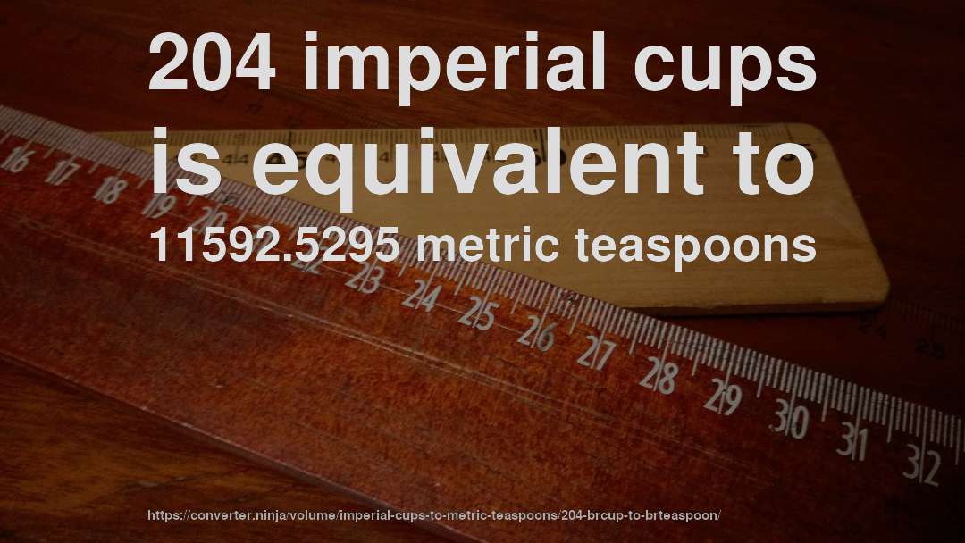 204 imperial cups is equivalent to 11592.5295 metric teaspoons